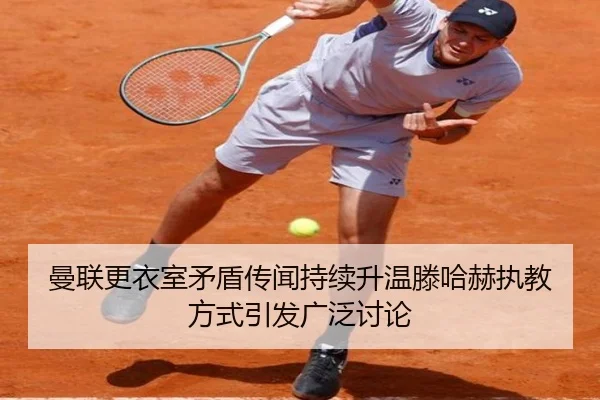 曼联更衣室矛盾传闻持续升温滕哈赫执教方式引发广泛讨论