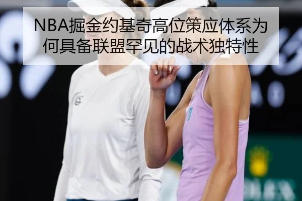 NBA掘金约基奇高位策应体系为何具备联盟罕见的战术独特性