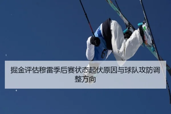 掘金评估穆雷季后赛状态起伏原因与球队攻防调整方向