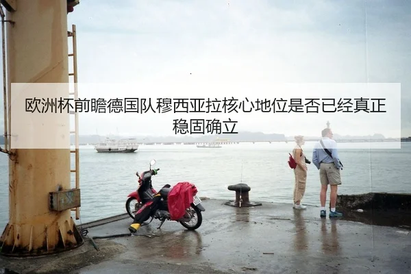 欧洲杯前瞻德国队穆西亚拉核心地位是否已经真正稳固确立