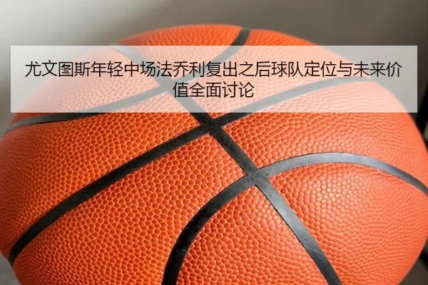 尤文图斯年轻中场法乔利复出之后球队定位与未来价值全面讨论